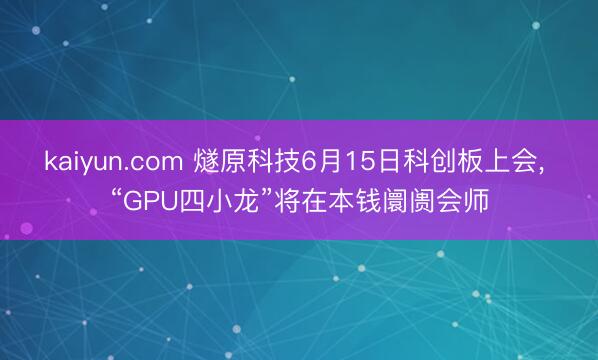 kaiyun.com 燧原科技6月15日科创板上会, “GPU四小龙”将在本钱阛阓会师