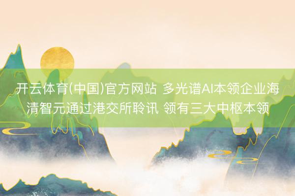 开云体育(中国)官方网站 多光谱AI本领企业海清智元通过港交所聆讯 领有三大中枢本领