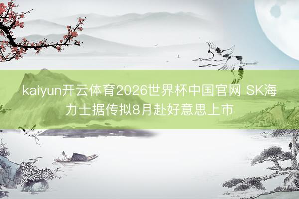kaiyun开云体育2026世界杯中国官网 SK海力士据传拟8月赴好意思上市
