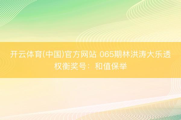 开云体育(中国)官方网站 065期林洪涛大乐透权衡奖号：和值保举