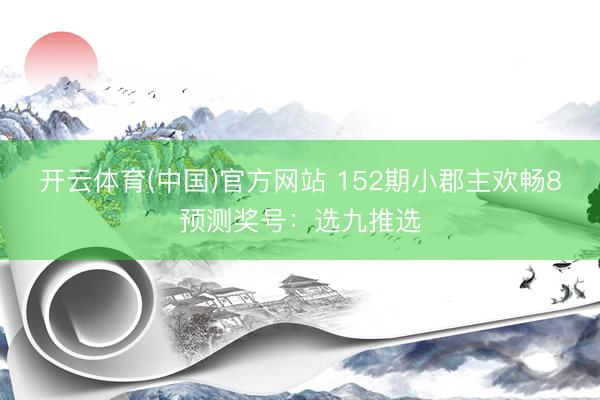 开云体育(中国)官方网站 152期小郡主欢畅8预测奖号：选九推选