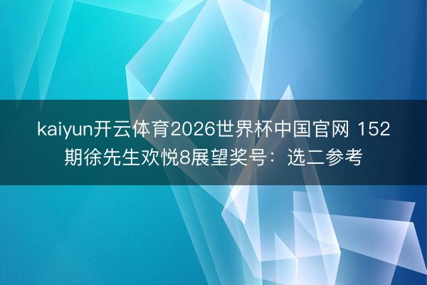 kaiyun开云体育2026世界杯中国官网 152期徐先生欢悦8展望奖号：选二参考