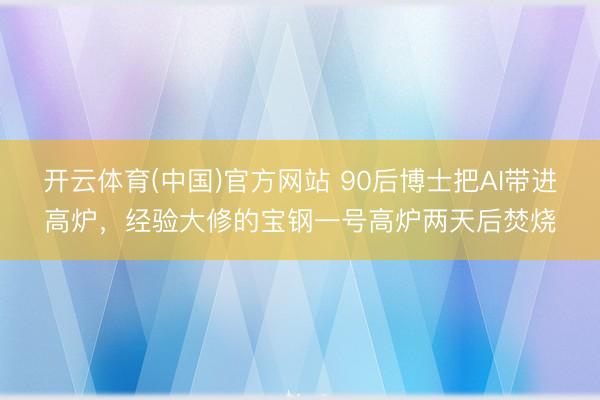 开云体育(中国)官方网站 90后博士把AI带进高炉，经验大修的宝钢一号高炉两天后焚烧