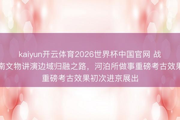 kaiyun开云体育2026世界杯中国官网 战国秦汉期间云南文物讲演边域归融之路，河泊所做事重磅考古效果初次进京展出