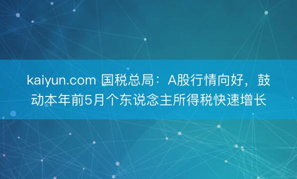 kaiyun.com 国税总局：A股行情向好，鼓动本年前5月个东说念主所得税快速增长