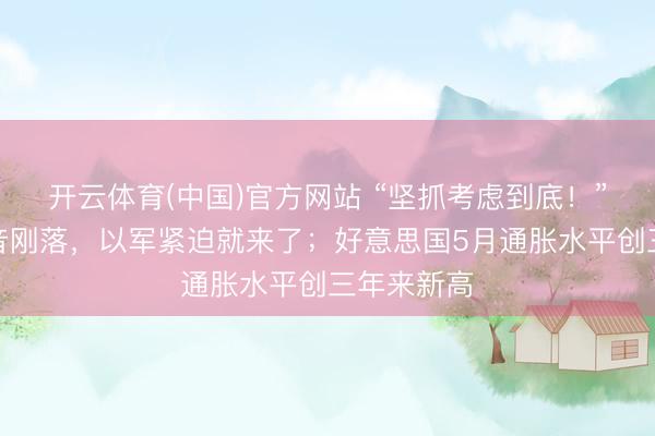 开云体育(中国)官方网站 “坚抓考虑到底！”黎总统话音刚落，以军紧迫就来了；好意思国5月通胀水平创三年来新高