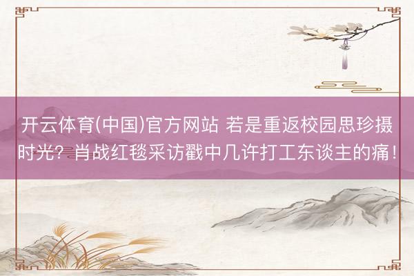 开云体育(中国)官方网站 若是重返校园思珍摄时光?肖战红毯采访戳中几许打工东谈主的痛!