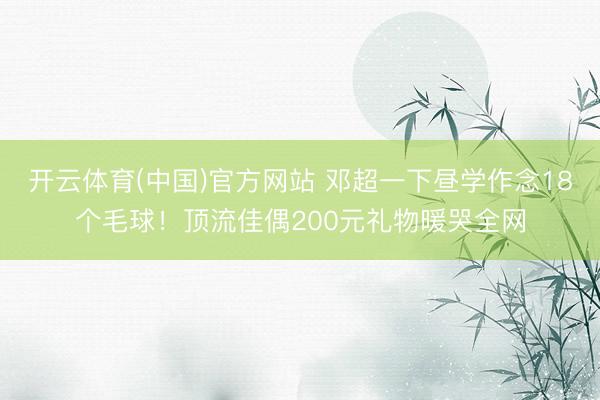 开云体育(中国)官方网站 邓超一下昼学作念18个毛球！顶流佳偶200元礼物暖哭全网