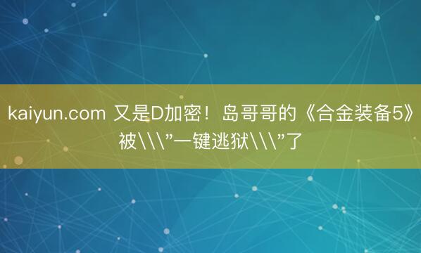 kaiyun.com 又是D加密！岛哥哥的《合金装备5》被\