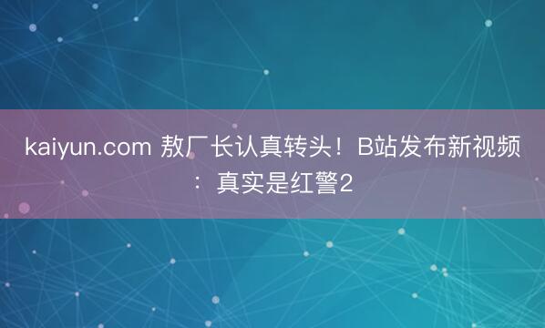 kaiyun.com 敖厂长认真转头！B站发布新视频：真实是红警2