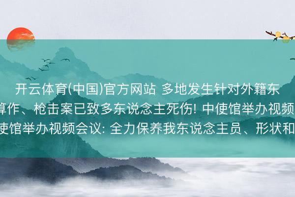 开云体育(中国)官方网站 多地发生针对外籍东说念主员的抗议请愿算作、枪击案已致多东说念主死伤! 中使馆举办视频会议: 全力保养我东说念主员、形状和机构安全