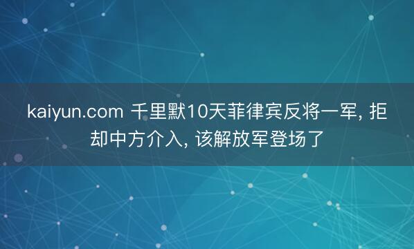 kaiyun.com 千里默10天菲律宾反将一军， 拒却中方介入， 该解放军登场了
