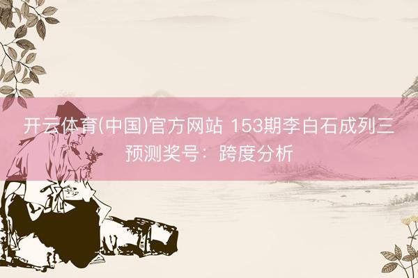 开云体育(中国)官方网站 153期李白石成列三预测奖号：跨度分析