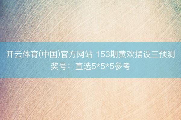 开云体育(中国)官方网站 153期黄欢摆设三预测奖号：直选5*5*5参考