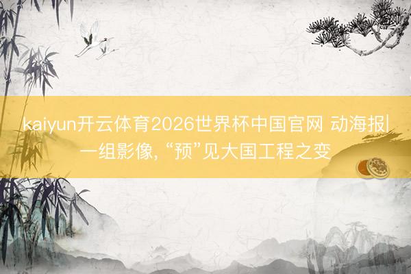 kaiyun开云体育2026世界杯中国官网 动海报|一组影像， “预”见大国工程之变