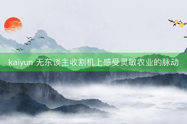 kaiyun 无东谈主收割机上感受灵敏农业的脉动