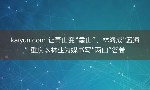 kaiyun.com 让青山变“靠山”、林海成“蓝海” 重庆以林业为媒书写“两山”答卷