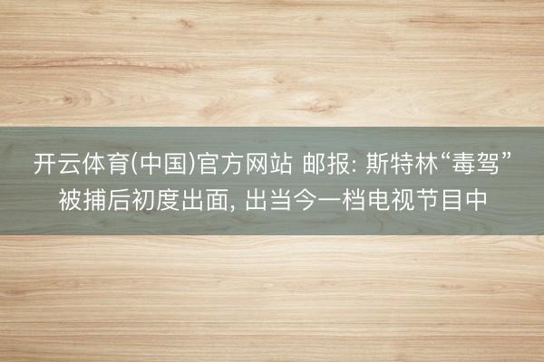 开云体育(中国)官方网站 邮报: 斯特林“毒驾”被捕后初度出面， 出当今一档电视节目中