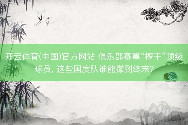 开云体育(中国)官方网站 俱乐部赛事“榨干”顶级球员， 这些国度队谁能撑到终末?