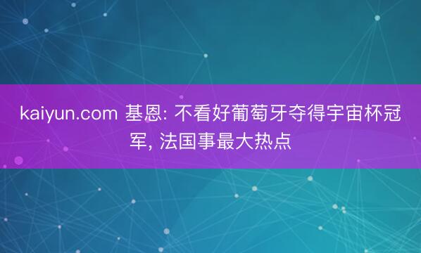 kaiyun.com 基恩: 不看好葡萄牙夺得宇宙杯冠军， 法国事最大热点
