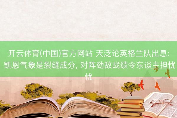 开云体育(中国)官方网站 天泛论英格兰队出息: 凯恩气象是裂缝成分, 对阵劲敌战绩令东谈主担忧