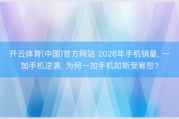 开云体育(中国)官方网站 2026年手机销量, 一加手机逆袭, 为何一加手机如斯受宥恕?