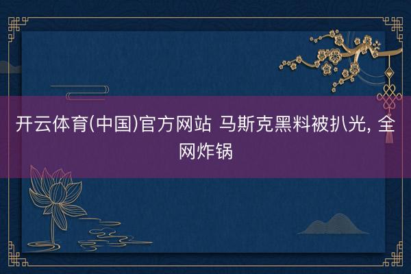 开云体育(中国)官方网站 马斯克黑料被扒光， 全网炸锅