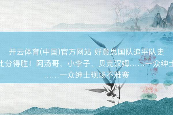 开云体育(中国)官方网站 好意思国队追平队史寰宇杯最大比分得胜!阿汤哥、小李子、贝克汉姆……一众绅士现场不雅赛
