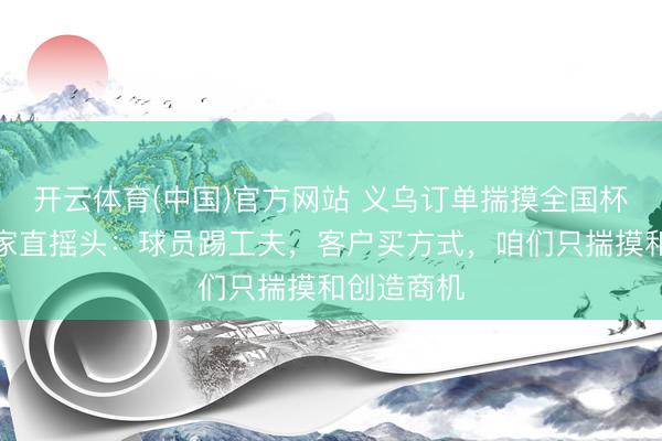 开云体育(中国)官方网站 义乌订单揣摸全国杯冠军？商家直摇头：球员踢工夫，客户买方式，咱们只揣摸和创造商机
