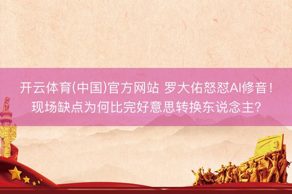开云体育(中国)官方网站 罗大佑怒怼AI修音！现场缺点为何比完好意思转换东说念主？