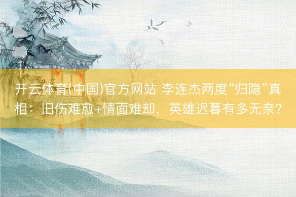 开云体育(中国)官方网站 李连杰两度“归隐”真相：旧伤难愈+情面难却，英雄迟暮有多无奈？
