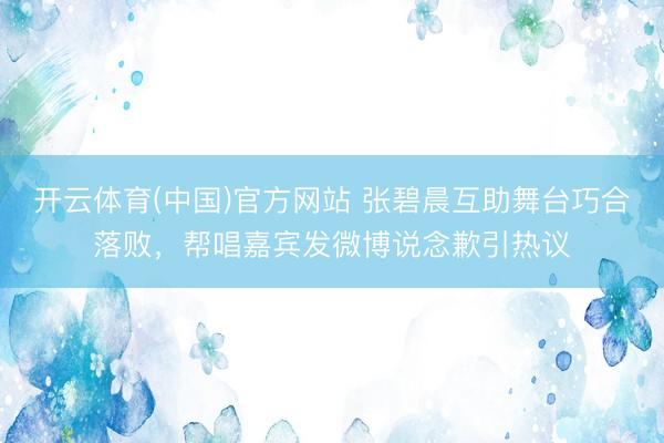 开云体育(中国)官方网站 张碧晨互助舞台巧合落败，帮唱嘉宾发微博说念歉引热议