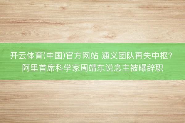 开云体育(中国)官方网站 通义团队再失中枢? 阿里首席科学家周靖东说念主被曝辞职