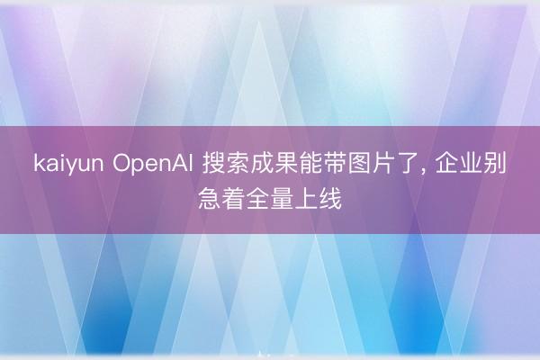 kaiyun OpenAI 搜索成果能带图片了， 企业别急着全量上线