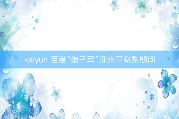 kaiyun 百度“娘子军”迎来平晓黎期间