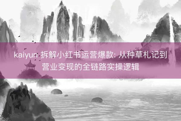 kaiyun 拆解小红书运营爆款: 从种草札记到营业变现的全链路实操逻辑