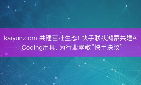 kaiyun.com 共建茁壮生态! 快手联袂鸿蒙共建AI Coding用具， 为行业孝敬“快手决议”
