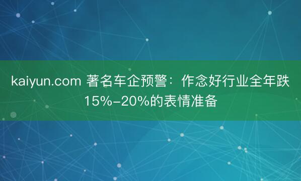 kaiyun.com 著名车企预警：作念好行业全年跌15%-20%的表情准备
