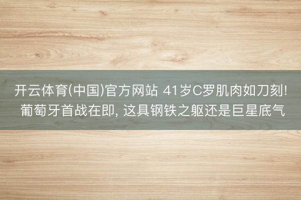 开云体育(中国)官方网站 41岁C罗肌肉如刀刻! 葡萄牙首战在即， 这具钢铁之躯还是巨星底气