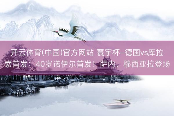 开云体育(中国)官方网站 寰宇杯-德国vs库拉索首发：40岁诺伊尔首发！萨内、穆西亚拉登场