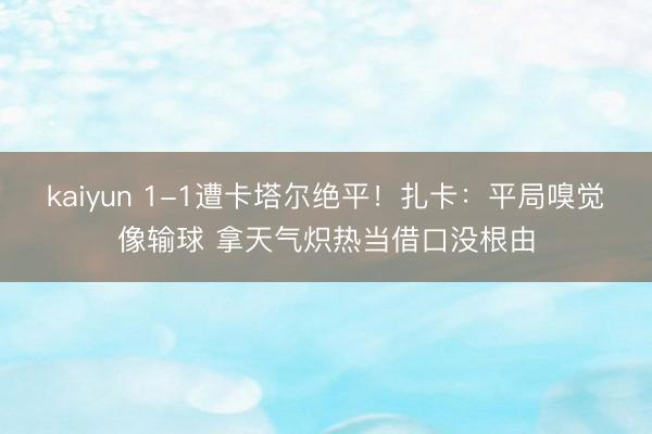 kaiyun 1-1遭卡塔尔绝平！扎卡：平局嗅觉像输球 拿天气炽热当借口没根由