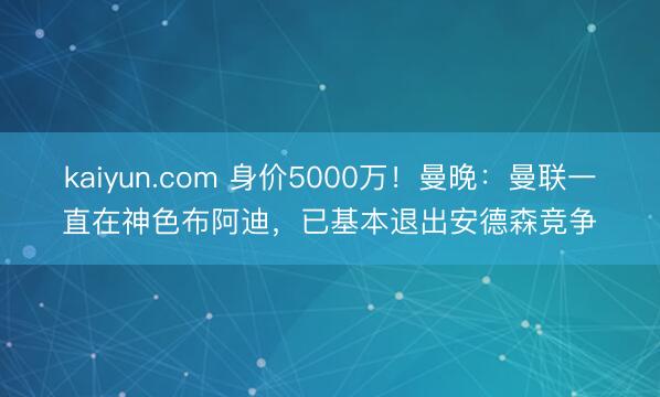 kaiyun.com 身价5000万!曼晚:曼联一直在神色布阿迪,已基本退出安德森竞争