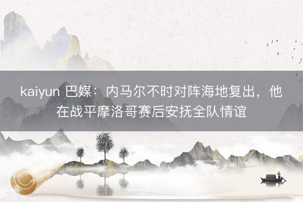 kaiyun 巴媒：内马尔不时对阵海地复出，他在战平摩洛哥赛后安抚全队情谊
