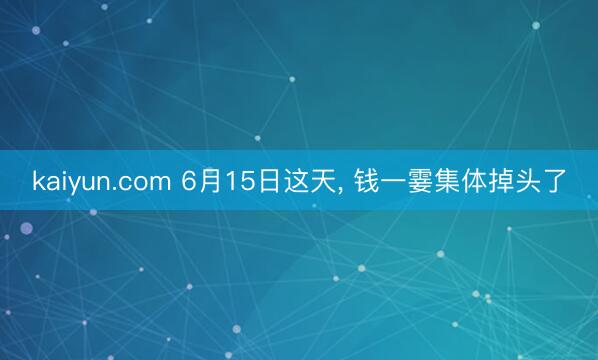 kaiyun.com 6月15日这天， 钱一霎集体掉头了