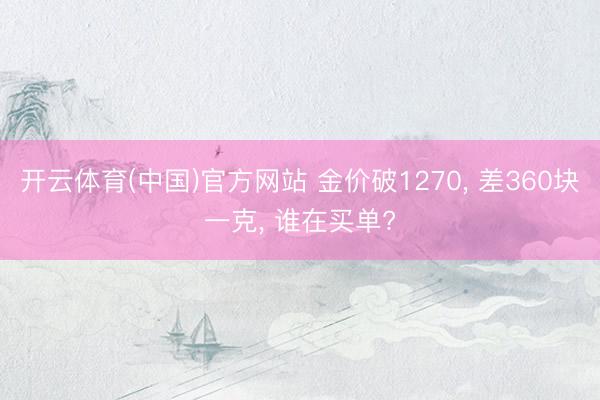 开云体育(中国)官方网站 金价破1270, 差360块一克, 谁在买单?