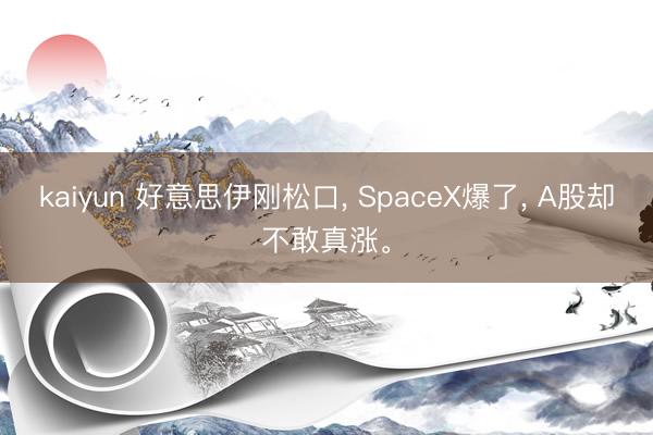 kaiyun 好意思伊刚松口， SpaceX爆了， A股却不敢真涨。