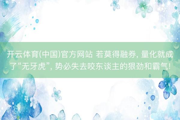 开云体育(中国)官方网站 若莫得融券， 量化就成了“无牙虎”， 势必失去咬东谈主的狠劲和霸气!