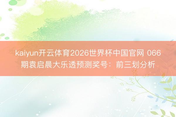 kaiyun开云体育2026世界杯中国官网 066期袁启晨大乐透预测奖号：前三划分析