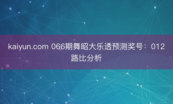 kaiyun.com 066期舞昭大乐透预测奖号：012路比分析