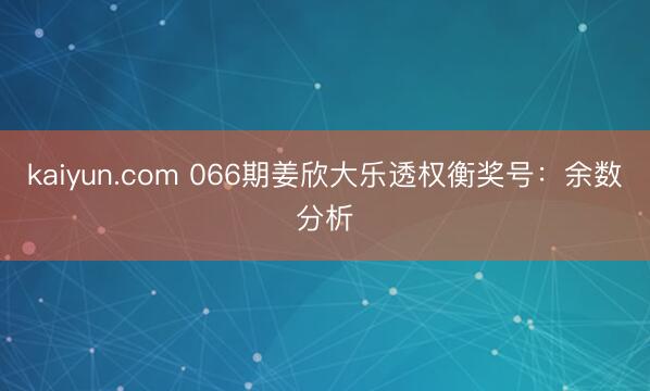 kaiyun.com 066期姜欣大乐透权衡奖号：余数分析